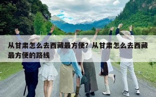 從甘肅怎么去西藏最方便？從甘肅怎么去西藏最方便的路線