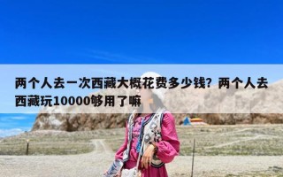 兩個(gè)人去一次西藏大概花費(fèi)多少錢？?jī)蓚€(gè)人去西藏玩10000夠用了嘛