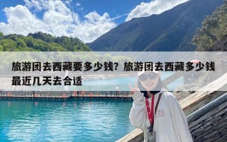 旅游團去西藏要多少錢？旅游團去西藏多少錢最近幾天去合適