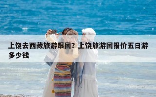 上饒去西藏旅游跟團？上饒旅游團報價五日游多少錢