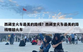 西藏坐火車最美的路線？西藏坐火車最美的路線哪趟火車