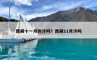 西藏十一月份冷嗎？西藏11月冷嗎