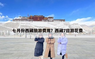 七月份西藏旅游費用？西藏7日游花費