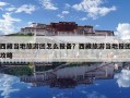 西藏當地旅游團怎么報備？西藏旅游當地報團攻略