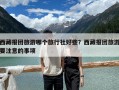 西藏報團旅游哪個旅行社好些？西藏報團旅游要注意的事項