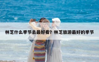 林芝什么季節去最好看？林芝旅游最好的季節