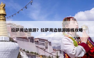 拉薩周邊旅游？拉薩周邊旅游路線攻略
