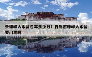 去珠峰大本營包車多少錢？自駕游珠峰大本營要門票嗎