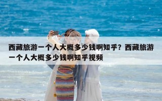 西藏旅游一個人大概多少錢啊知乎？西藏旅游一個人大概多少錢啊知乎視頻
