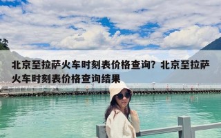 北京至拉薩火車時(shí)刻表價(jià)格查詢？北京至拉薩火車時(shí)刻表價(jià)格查詢結(jié)果