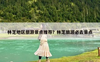 林芝地區旅游景點推薦？林芝旅游必去景點