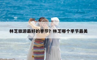 林芝旅游最好的季節(jié)？林芝哪個季節(jié)最美
