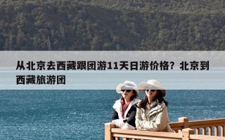 從北京去西藏跟團游11天日游價格？北京到西藏旅游團