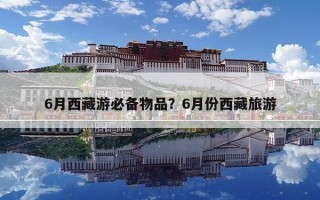6月西藏游必備物品？6月份西藏旅游