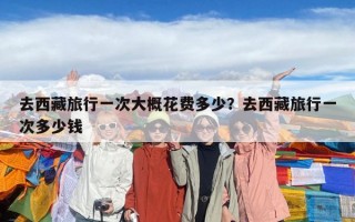去西藏旅行一次大概花費多少？去西藏旅行一次多少錢