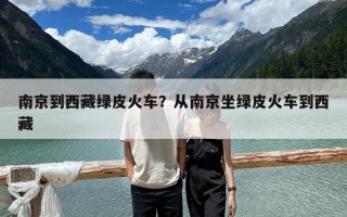 南京到西藏綠皮火車？從南京坐綠皮火車到西藏