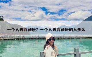一個(gè)人去西藏玩？一個(gè)人去西藏玩的人多么
