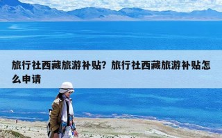 旅行社西藏旅游補貼？旅行社西藏旅游補貼怎么申請