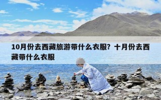 10月份去西藏旅游帶什么衣服？十月份去西藏帶什么衣服