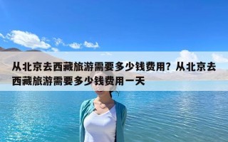 從北京去西藏旅游需要多少錢費用？從北京去西藏旅游需要多少錢費用一天