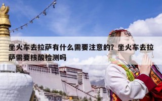 坐火車去拉薩有什么需要注意的？坐火車去拉薩需要核酸檢測嗎