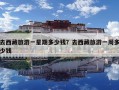 去西藏旅游一星期多少錢？去西藏旅游一周多少錢