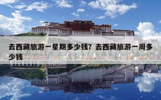 去西藏旅游一星期多少錢？去西藏旅游一周多少錢