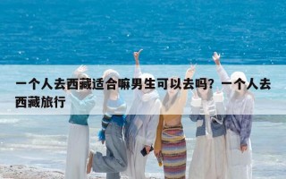 一個(gè)人去西藏適合嘛男生可以去嗎？一個(gè)人去西藏旅行