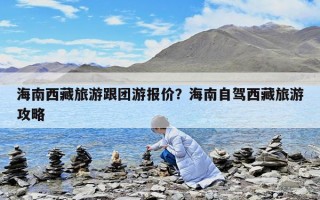 海南西藏旅游跟團游報價？海南自駕西藏旅游攻略