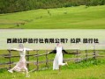 西藏拉薩旅行社有限公司？拉薩 旅行社