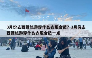 3月份去西藏旅游穿什么衣服合適？3月份去西藏旅游穿什么衣服合適一點(diǎn)