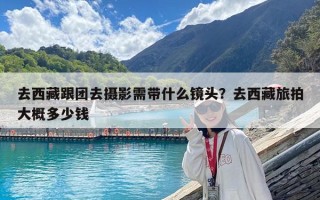 去西藏跟團去攝影需帶什么鏡頭？去西藏旅拍大概多少錢