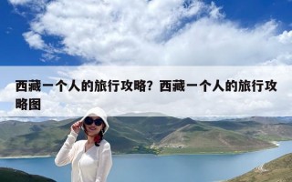 西藏一個(gè)人的旅行攻略？西藏一個(gè)人的旅行攻略圖