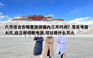 六月適合去哪里旅游國內(nèi)三天時間？發(fā)生電器火災(zāi),應(yīng)立即切斷電源,可以用什么滅火