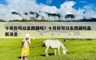 十月份可以去西藏嗎？十月份可以去西藏嗎最新消息