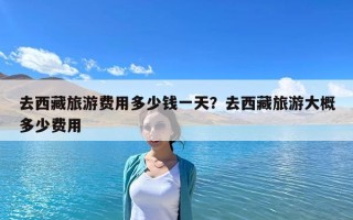 去西藏旅游費用多少錢一天？去西藏旅游大概多少費用