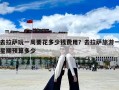 去拉薩玩一周要花多少錢費用？去拉薩旅游一星期預(yù)算多少