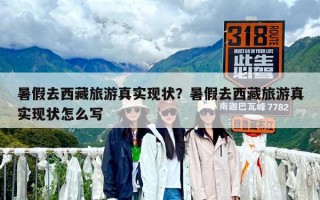 暑假去西藏旅游真實(shí)現(xiàn)狀？暑假去西藏旅游真實(shí)現(xiàn)狀怎么寫
