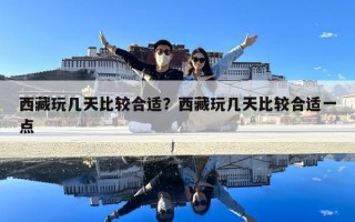 西藏玩幾天比較合適？西藏玩幾天比較合適一點
