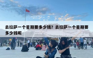 去拉薩一個星期要多少錢？去拉薩一個星期要多少錢呢