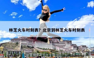 林芝火車時刻表？北京到林芝火車時刻表