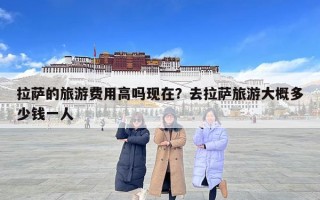 拉薩的旅游費用高嗎現(xiàn)在？去拉薩旅游大概多少錢一人