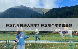 林芝幾月份進(jìn)入雨季？林芝哪個季節(jié)去最好