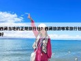 西藏當地的正規(guī)旅行社？西藏旅游哪家旅行社好