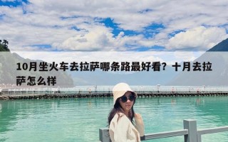 10月坐火車(chē)去拉薩哪條路最好看？十月去拉薩怎么樣