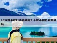 10歲孩子可以去西藏嗎？十歲小孩能去西藏嗎