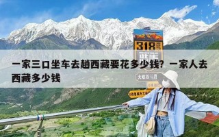 一家三口坐車去趟西藏要花多少錢？一家人去西藏多少錢