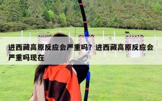 進西藏高原反應會嚴重嗎？進西藏高原反應會嚴重嗎現在