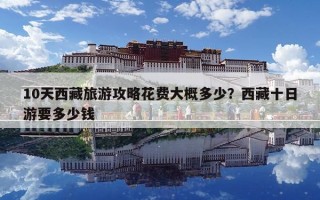 10天西藏旅游攻略花費大概多少？西藏十日游要多少錢