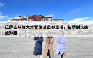 拉薩去珠峰大本營旅游團哪里報？拉薩到珠峰旅游團